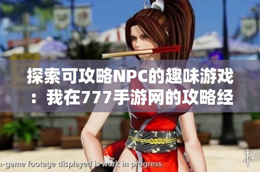 探索可攻略NPC的趣味游戏：我在777手游网的攻略经验分享