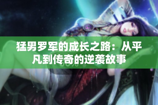 猛男罗军的成长之路：从平凡到传奇的逆袭故事
