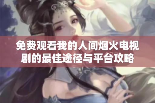 免费观看我的人间烟火电视剧的最佳途径与平台攻略
