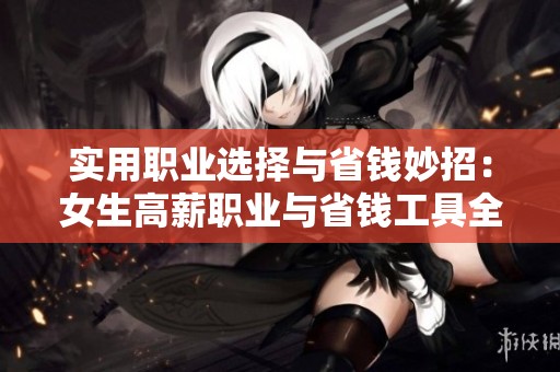 实用职业选择与省钱妙招：女生高薪职业与省钱工具全攻略
