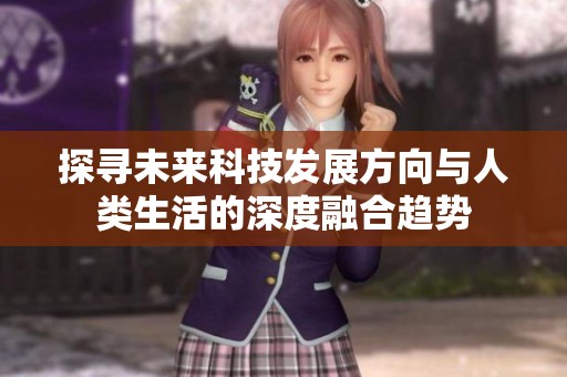 探寻未来科技发展方向与人类生活的深度融合趋势