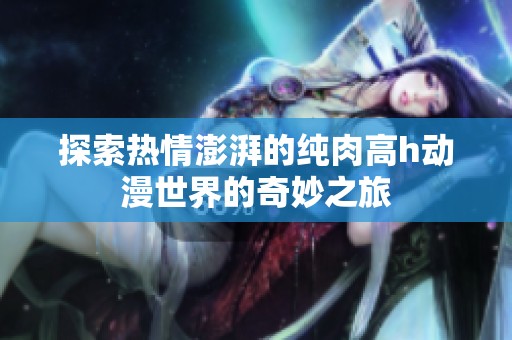 探索热情澎湃的纯肉高h动漫世界的奇妙之旅