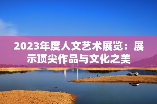 2023年度人文艺术展览：展示顶尖作品与文化之美