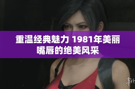 重温经典魅力 1981年美丽嘴唇的绝美风采