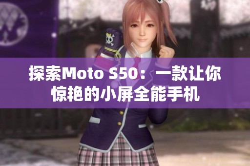 探索Moto S50：一款让你惊艳的小屏全能手机
