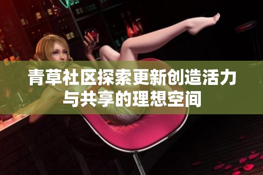 青草社区探索更新创造活力与共享的理想空间