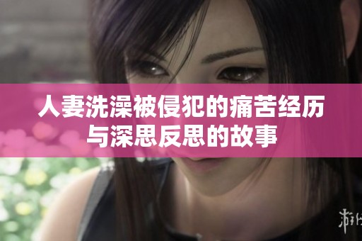 人妻洗澡被侵犯的痛苦经历与深思反思的故事
