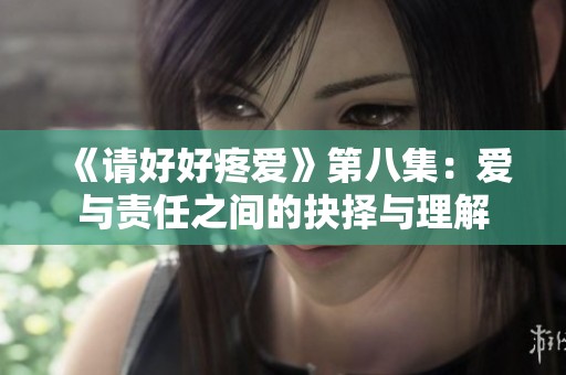 《请好好疼爱》第八集：爱与责任之间的抉择与理解