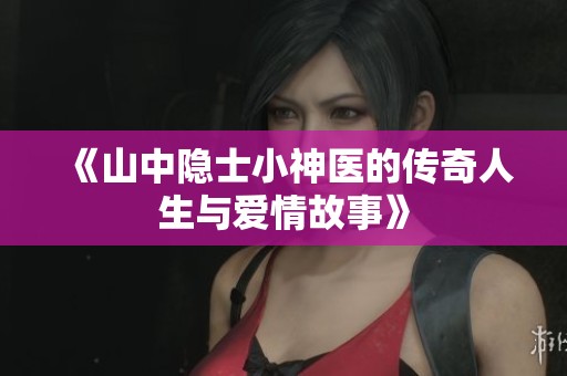《山中隐士小神医的传奇人生与爱情故事》