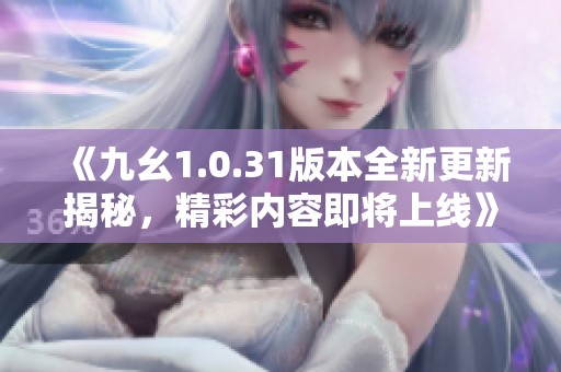 《九幺1.0.31版本全新更新揭秘，精彩内容即将上线》