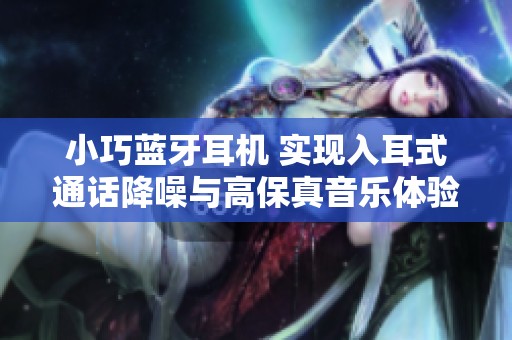 小巧蓝牙耳机 实现入耳式通话降噪与高保真音乐体验
