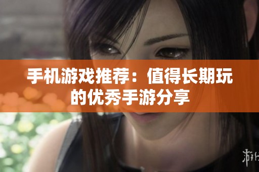 手机游戏推荐：值得长期玩的优秀手游分享