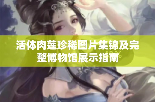 活体肉莲珍稀图片集锦及完整博物馆展示指南