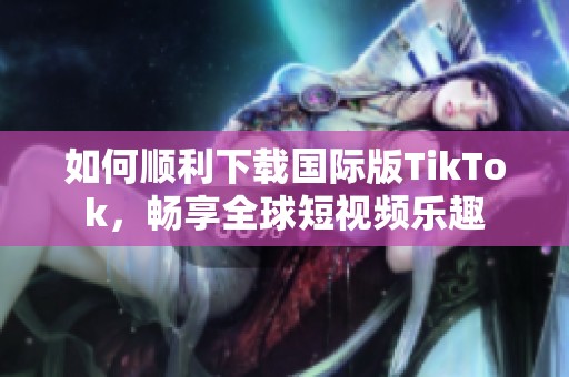 如何顺利下载国际版TikTok，畅享全球短视频乐趣