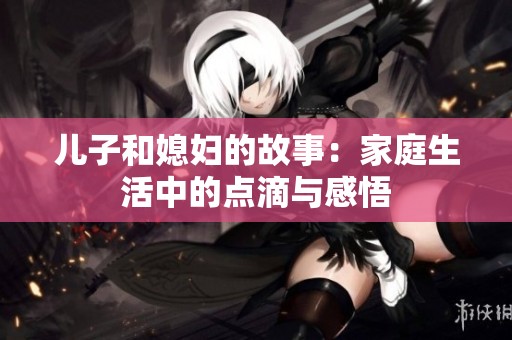 儿子和媳妇的故事：家庭生活中的点滴与感悟