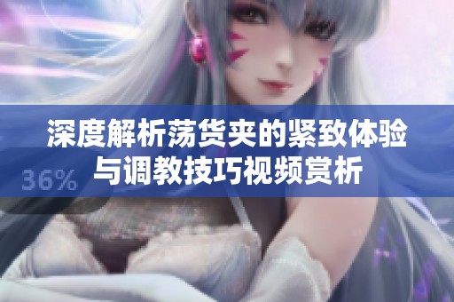 深度解析荡货夹的紧致体验与调教技巧视频赏析