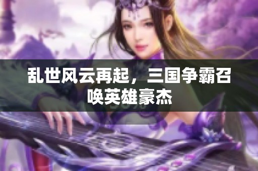 乱世风云再起，三国争霸召唤英雄豪杰