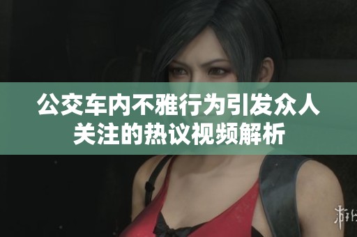 公交车内不雅行为引发众人关注的热议视频解析