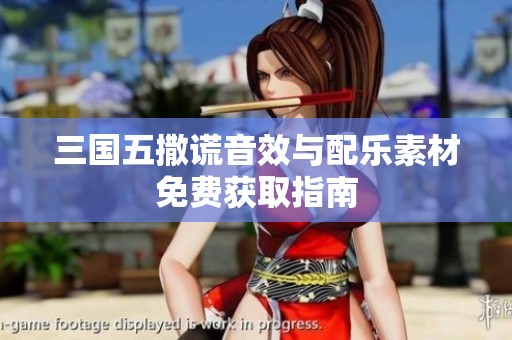 三国五撒谎音效与配乐素材免费获取指南