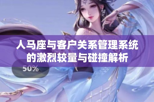 人马座与客户关系管理系统的激烈较量与碰撞解析