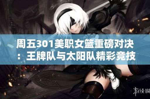 周五301美职女篮重磅对决：王牌队与太阳队精彩竞技即将开启