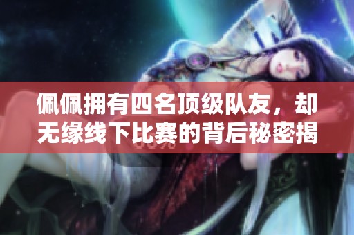 佩佩拥有四名顶级队友，却无缘线下比赛的背后秘密揭秘