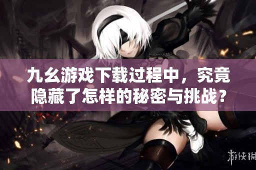 九幺游戏下载过程中，究竟隐藏了怎样的秘密与挑战？