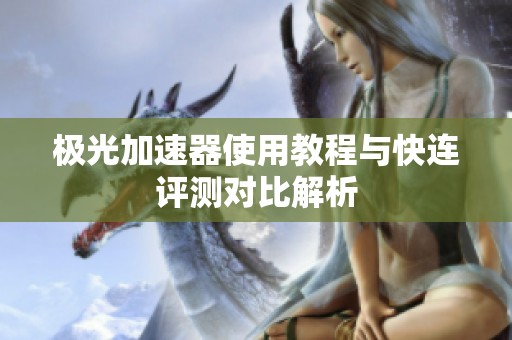 极光加速器使用教程与快连评测对比解析
