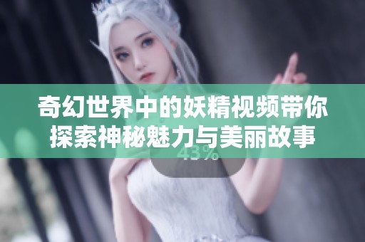 奇幻世界中的妖精视频带你探索神秘魅力与美丽故事