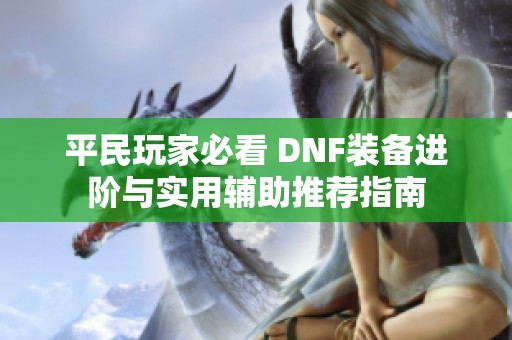 平民玩家必看 DNF装备进阶与实用辅助推荐指南