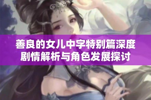 善良的女儿中字特别篇深度剧情解析与角色发展探讨
