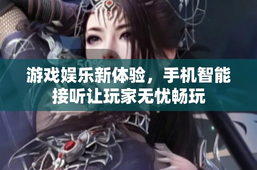 游戏娱乐新体验，手机智能接听让玩家无忧畅玩