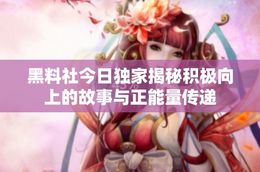黑料社今日独家揭秘积极向上的故事与正能量传递