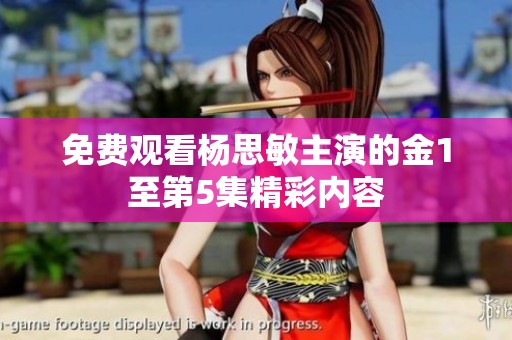 免费观看杨思敏主演的金1至第5集精彩内容
