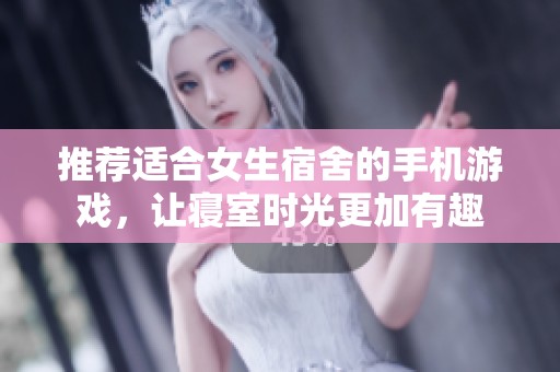 推荐适合女生宿舍的手机游戏，让寝室时光更加有趣