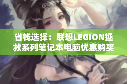 省钱选择：联想LEGION拯救系列笔记本电脑优惠购买指南