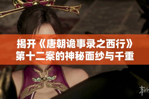 揭开《唐朝诡事录之西行》第十二案的神秘面纱与千重渡之谜