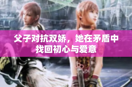 父子对抗双娇，她在矛盾中找回初心与爱意