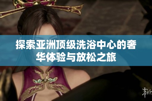 探索亚洲顶级洗浴中心的奢华体验与放松之旅
