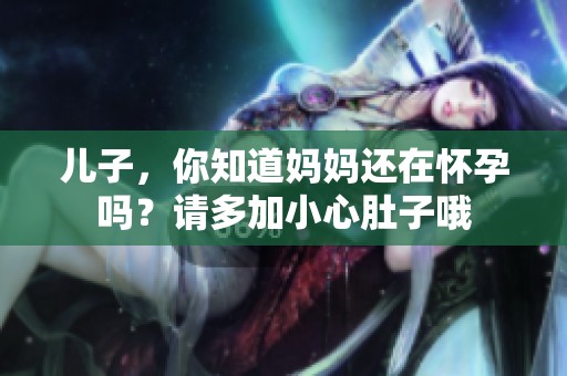 儿子，你知道妈妈还在怀孕吗？请多加小心肚子哦