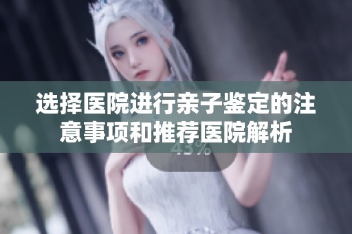 选择医院进行亲子鉴定的注意事项和推荐医院解析
