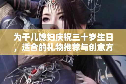 为干儿媳妇庆祝三十岁生日，适合的礼物推荐与创意方案
