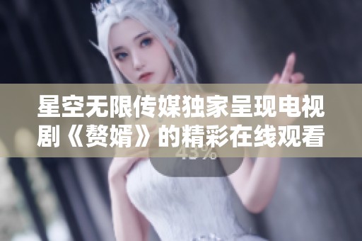 星空无限传媒独家呈现电视剧《赘婿》的精彩在线观看体验