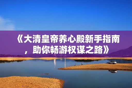 《大清皇帝养心殿新手指南，助你畅游权谋之路》
