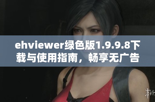 ehviewer绿色版1.9.9.8下载与使用指南，畅享无广告体验