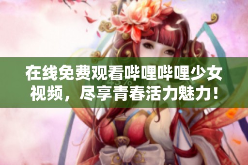 在线免费观看哔哩哔哩少女视频，尽享青春活力魅力！