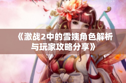 《激战2中的雪姨角色解析与玩家攻略分享》