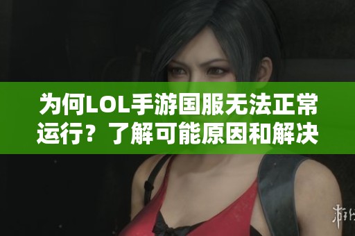 为何LOL手游国服无法正常运行？了解可能原因和解决方法