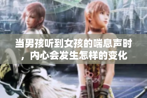 当男孩听到女孩的喘息声时，内心会发生怎样的变化