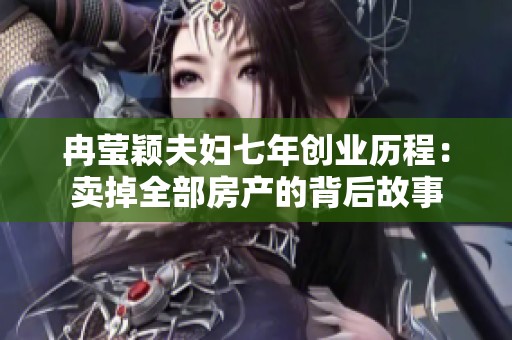 冉莹颖夫妇七年创业历程：卖掉全部房产的背后故事